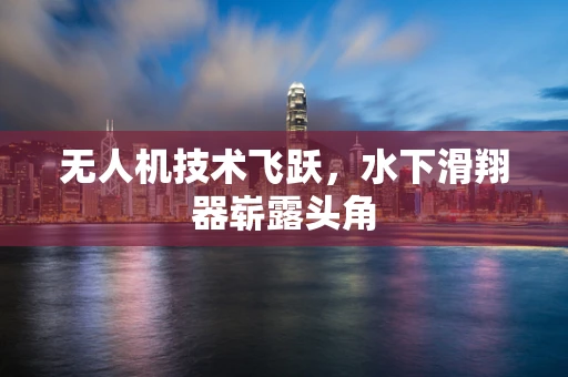 无人机技术飞跃，水下滑翔器崭露头角