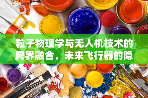 粒子物理学与无人机技术的跨界融合，未来飞行器的隐形之谜？
