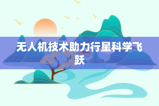 无人机技术助力行星科学飞跃
