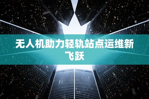 无人机助力轻轨站点运维新飞跃