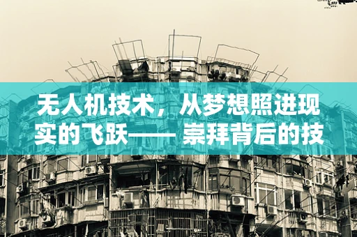 无人机技术，从梦想照进现实的飞跃—— 崇拜背后的技术革新