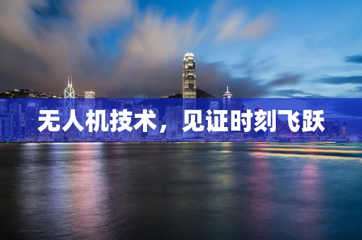 无人机技术，见证时刻飞跃