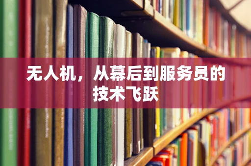 无人机，从幕后到服务员的技术飞跃