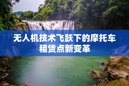 无人机技术飞跃下的摩托车租赁点新变革