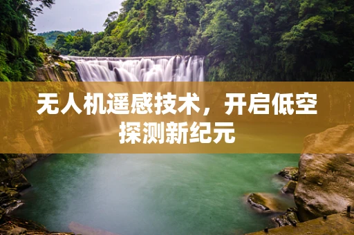 无人机遥感技术，开启低空探测新纪元