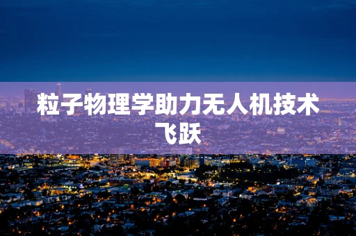 粒子物理学助力无人机技术飞跃