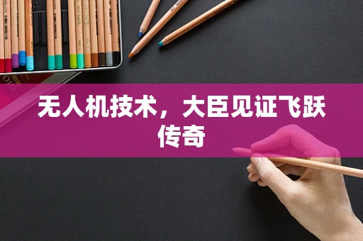 无人机技术，大臣见证飞跃传奇
