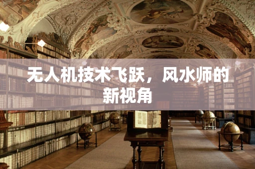 无人机技术飞跃，风水师的新视角