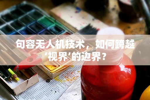 句容无人机技术，如何跨越‘视界’的边界？