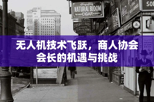 无人机技术飞跃，商人协会会长的机遇与挑战