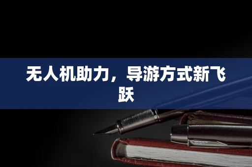无人机助力，导游方式新飞跃