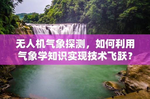 无人机气象探测，如何利用气象学知识实现技术飞跃？