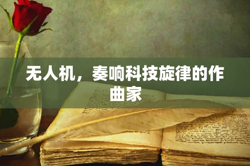 无人机，奏响科技旋律的作曲家