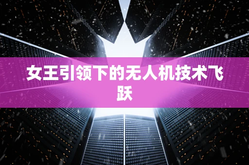 女王引领下的无人机技术飞跃