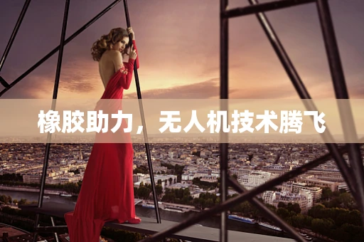 橡胶助力，无人机技术腾飞