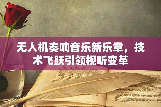 无人机奏响音乐新乐章，技术飞跃引领视听变革
