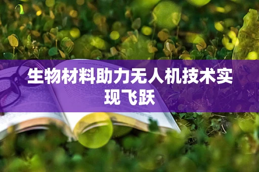 生物材料助力无人机技术实现飞跃