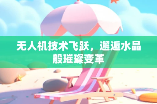 无人机技术飞跃，邂逅水晶般璀璨变革