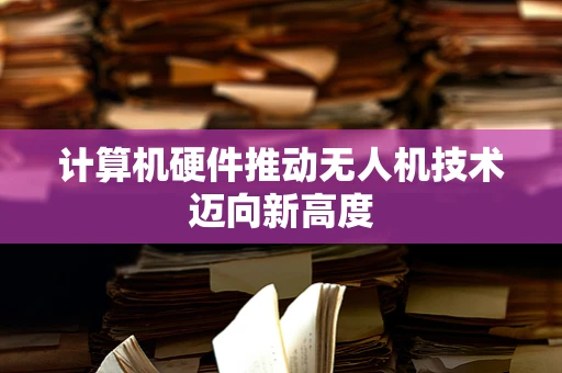 计算机硬件推动无人机技术迈向新高度