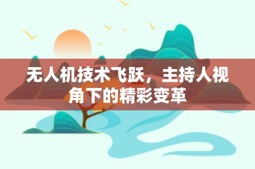 无人机技术飞跃，主持人视角下的精彩变革