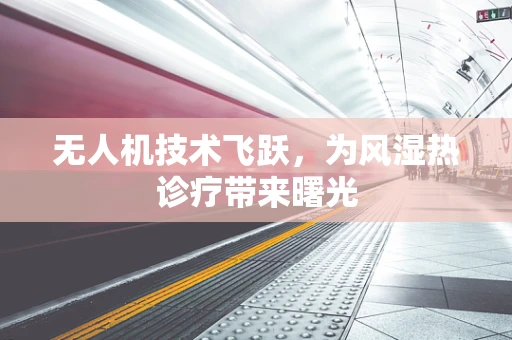 无人机技术飞跃，为风湿热诊疗带来曙光