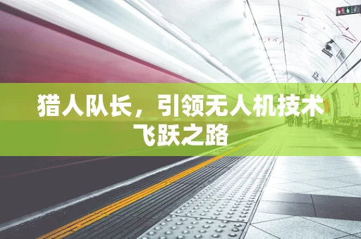 猎人队长，引领无人机技术飞跃之路