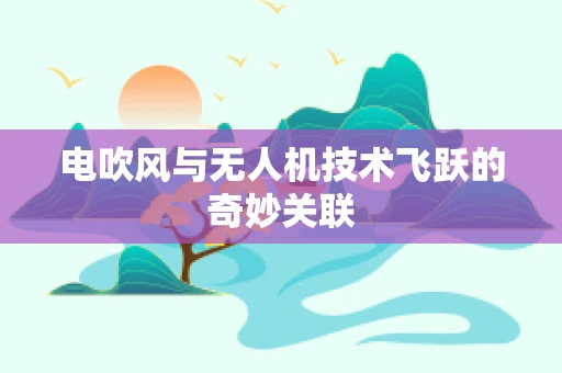 电吹风与无人机技术飞跃的奇妙关联