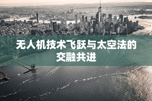 无人机技术飞跃与太空法的交融共进