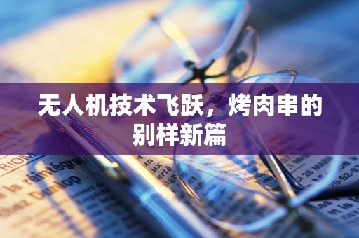 无人机技术飞跃，烤肉串的别样新篇