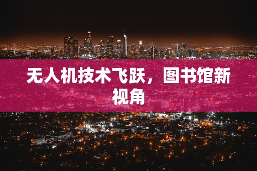 无人机技术飞跃，图书馆新视角