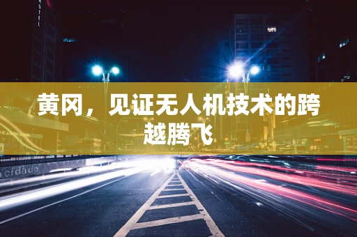 黄冈，见证无人机技术的跨越腾飞
