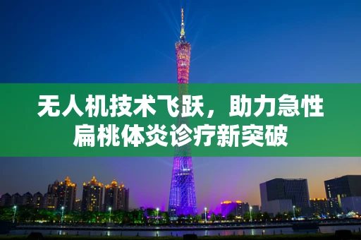 无人机技术飞跃，助力急性扁桃体炎诊疗新突破