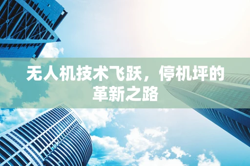 无人机技术飞跃，停机坪的革新之路