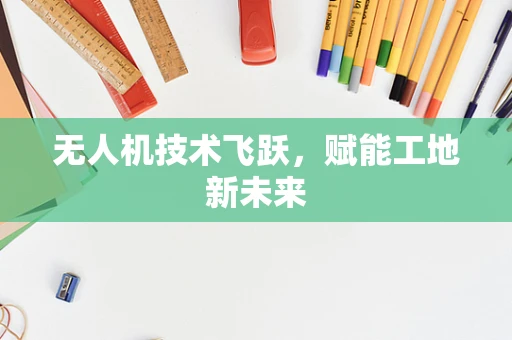 无人机技术飞跃，赋能工地新未来