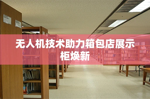 无人机技术助力箱包店展示柜焕新