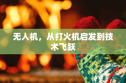 无人机，从打火机启发到技术飞跃