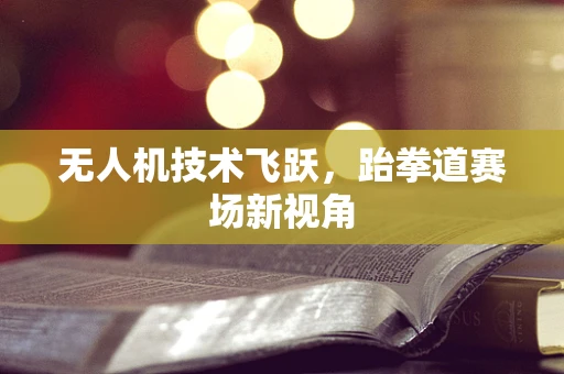 无人机技术飞跃，跆拳道赛场新视角