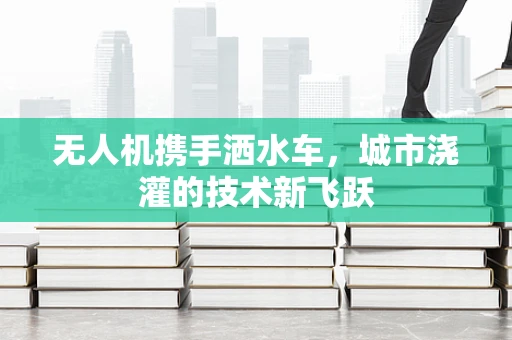 无人机携手洒水车，城市浇灌的技术新飞跃