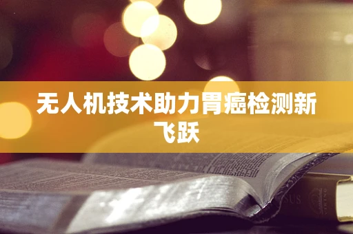无人机技术助力胃癌检测新飞跃