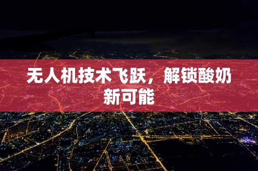 无人机技术飞跃，解锁酸奶新可能