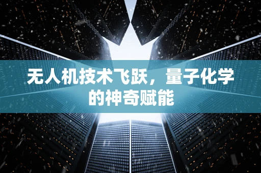 无人机技术飞跃，量子化学的神奇赋能
