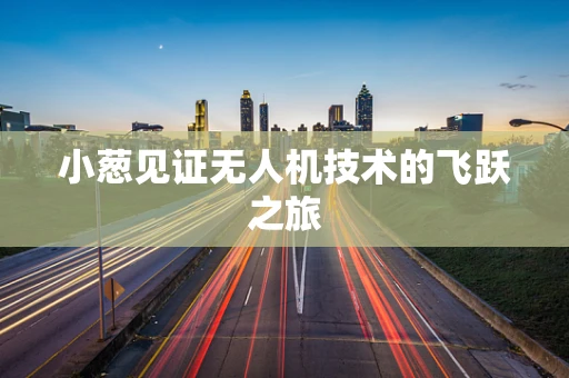 小葱见证无人机技术的飞跃之旅