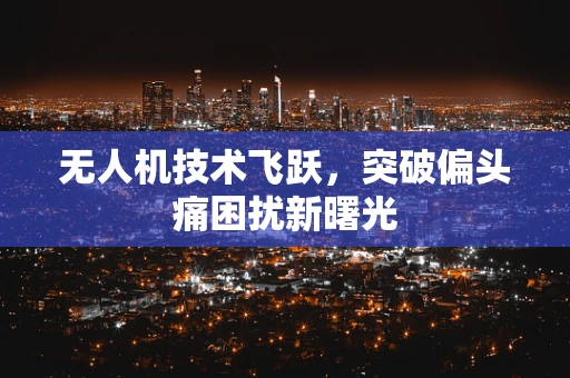 无人机技术飞跃，突破偏头痛困扰新曙光