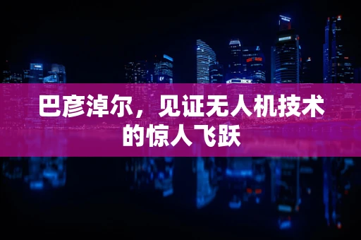 巴彦淖尔，见证无人机技术的惊人飞跃