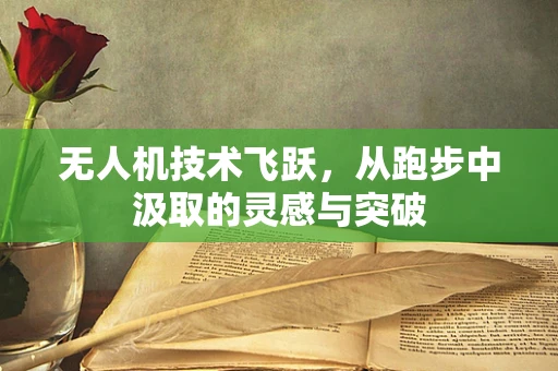 无人机技术飞跃，从跑步中汲取的灵感与突破