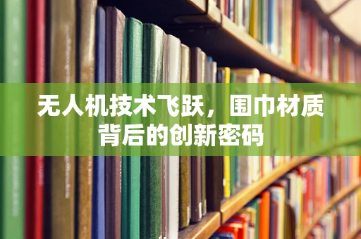 无人机技术飞跃，围巾材质背后的创新密码