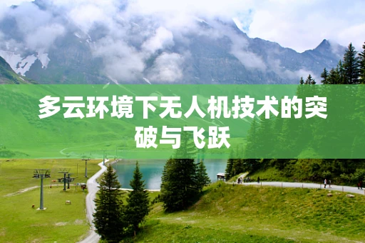 多云环境下无人机技术的突破与飞跃