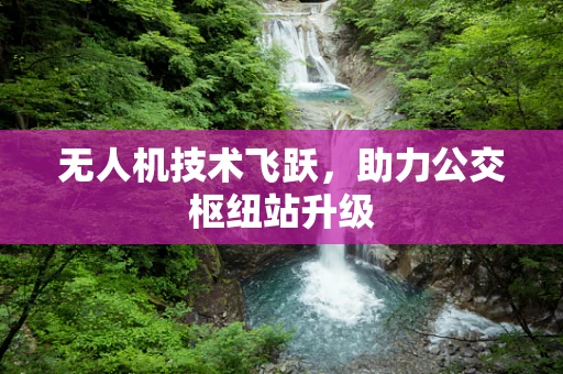 无人机技术飞跃，助力公交枢纽站升级