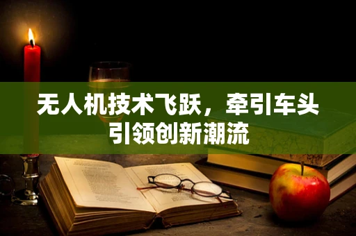 无人机技术飞跃，牵引车头引领创新潮流