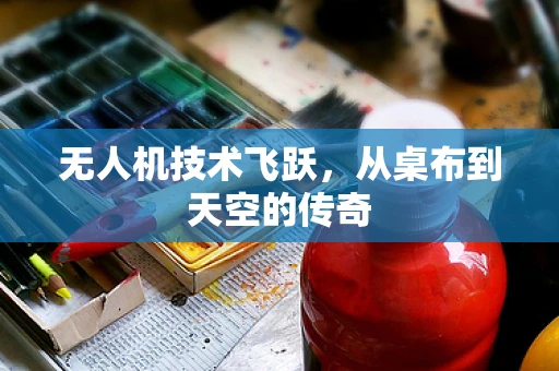 无人机技术飞跃，从桌布到天空的传奇